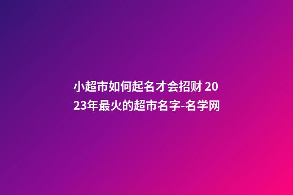 小超市如何起名才会招财 2023年最火的超市名字-名学网-第1张-店铺起名-玄机派